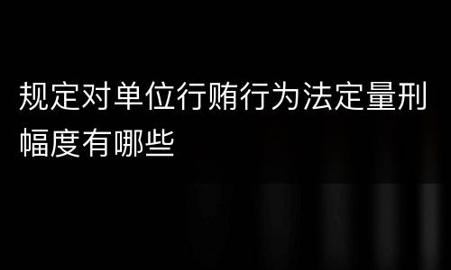规定对单位行贿行为法定量刑幅度有哪些