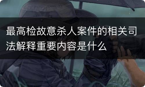 最高检故意杀人案件的相关司法解释重要内容是什么