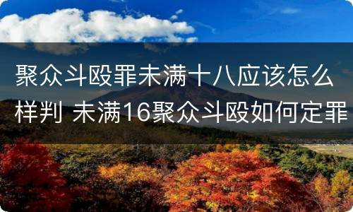 聚众斗殴罪未满十八应该怎么样判 未满16聚众斗殴如何定罪