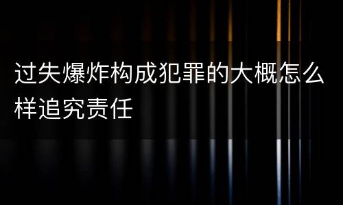 过失爆炸构成犯罪的大概怎么样追究责任