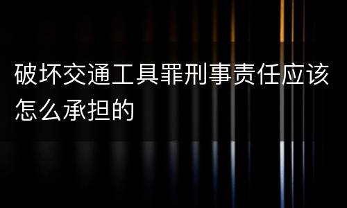 破坏交通工具罪刑事责任应该怎么承担的