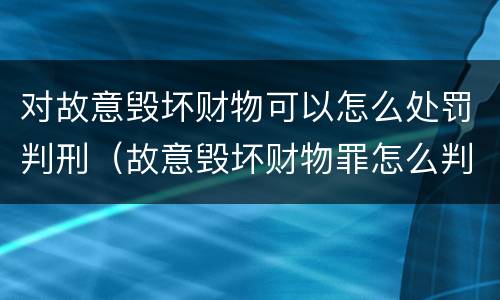 对故意毁坏财物可以怎么处罚判刑（故意毁坏财物罪怎么判刑）