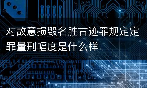 对故意损毁名胜古迹罪规定定罪量刑幅度是什么样