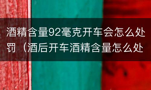 酒精含量92毫克开车会怎么处罚（酒后开车酒精含量怎么处罚）