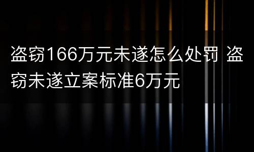 盗窃166万元未遂怎么处罚 盗窃未遂立案标准6万元