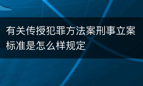 有关传授犯罪方法案刑事立案标准是怎么样规定