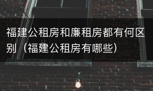 福建公租房和廉租房都有何区别（福建公租房有哪些）