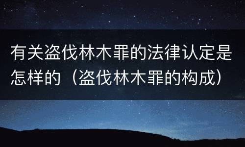 有关盗伐林木罪的法律认定是怎样的（盗伐林木罪的构成）