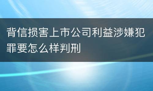 背信损害上市公司利益涉嫌犯罪要怎么样判刑