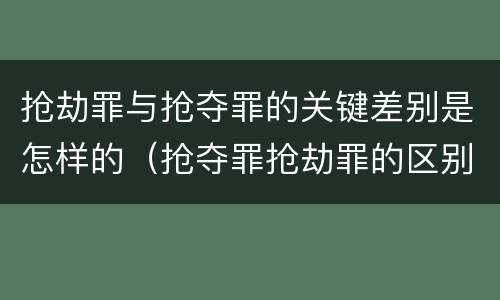 抢劫罪与抢夺罪的关键差别是怎样的（抢夺罪抢劫罪的区别）