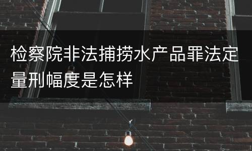 检察院非法捕捞水产品罪法定量刑幅度是怎样