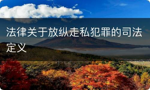 法律关于放纵走私犯罪的司法定义