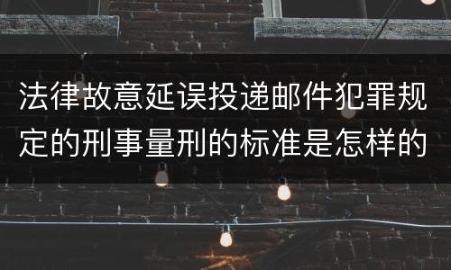 法律故意延误投递邮件犯罪规定的刑事量刑的标准是怎样的