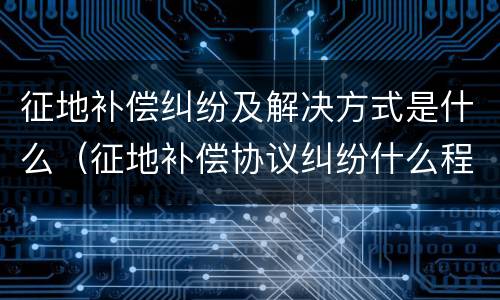 征地补偿纠纷及解决方式是什么（征地补偿协议纠纷什么程序解决）