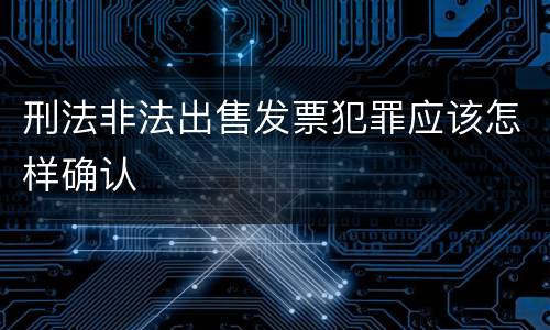 刑法非法出售发票犯罪应该怎样确认