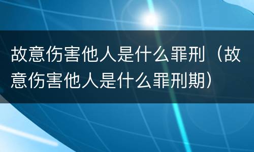 故意伤害他人是什么罪刑（故意伤害他人是什么罪刑期）