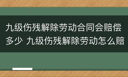 九级伤残解除劳动合同会赔偿多少 九级伤残解除劳动怎么赔偿呢