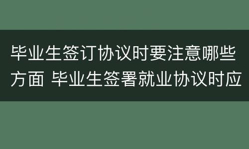 毕业生签订协议时要注意哪些方面 毕业生签署就业协议时应该注意哪些事项
