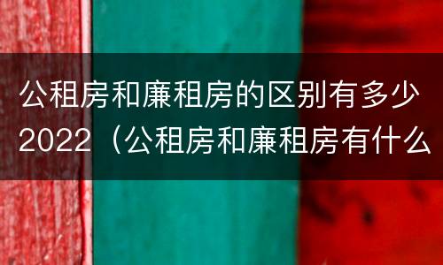 公租房和廉租房的区别有多少2022（公租房和廉租房有什么区别?2019年的）