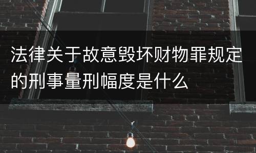 法律关于故意毁坏财物罪规定的刑事量刑幅度是什么