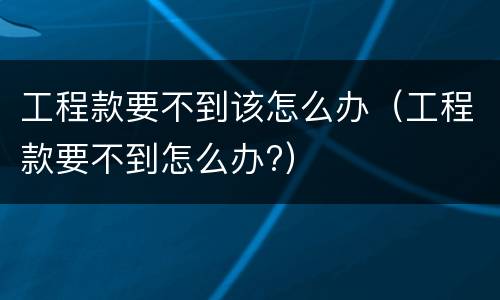 工程款要不到该怎么办（工程款要不到怎么办?）