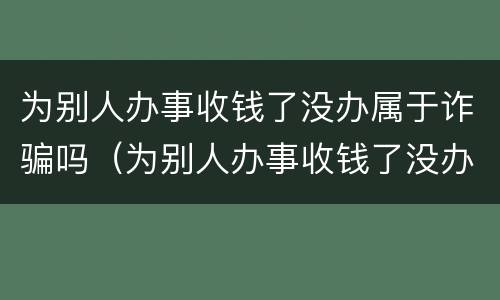 为别人办事收钱了没办属于诈骗吗（为别人办事收钱了没办成属于诈骗吗）