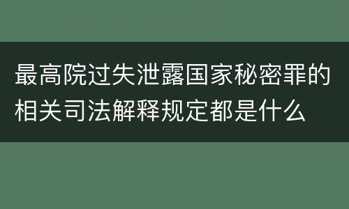 最高院过失泄露国家秘密罪的相关司法解释规定都是什么