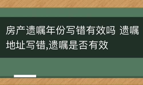 房产遗嘱年份写错有效吗 遗嘱地址写错,遗嘱是否有效