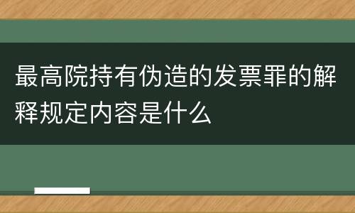 最高院持有伪造的发票罪的解释规定内容是什么