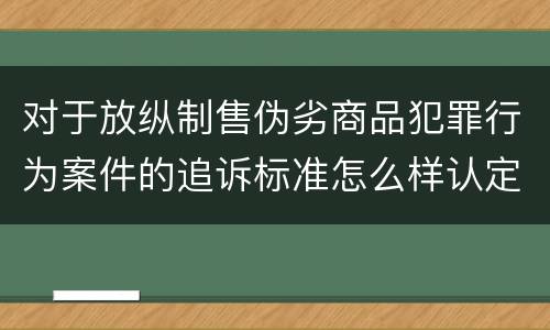 对于放纵制售伪劣商品犯罪行为案件的追诉标准怎么样认定