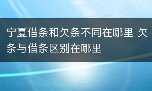 宁夏借条和欠条不同在哪里 欠条与借条区别在哪里