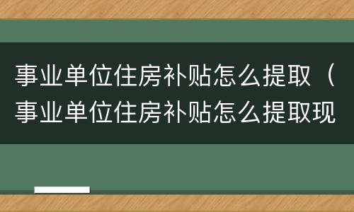 事业单位住房补贴怎么提取（事业单位住房补贴怎么提取现金）