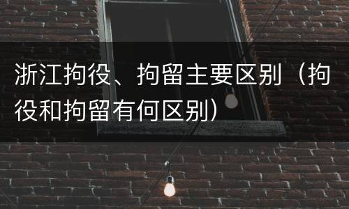 浙江拘役、拘留主要区别（拘役和拘留有何区别）
