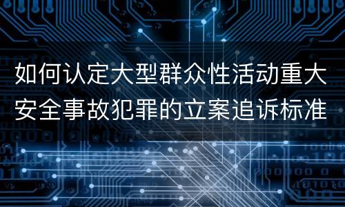 如何认定大型群众性活动重大安全事故犯罪的立案追诉标准