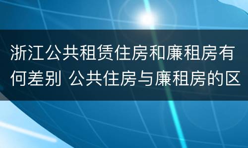 浙江公共租赁住房和廉租房有何差别 公共住房与廉租房的区别