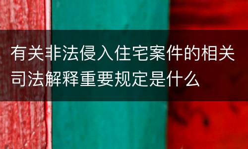 有关非法侵入住宅案件的相关司法解释重要规定是什么