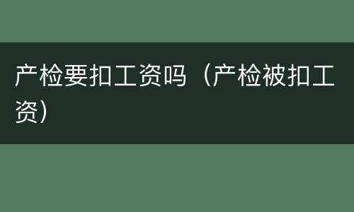 产检要扣工资吗（产检被扣工资）