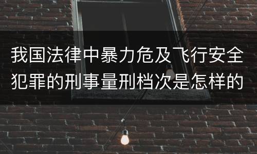 我国法律中暴力危及飞行安全犯罪的刑事量刑档次是怎样的