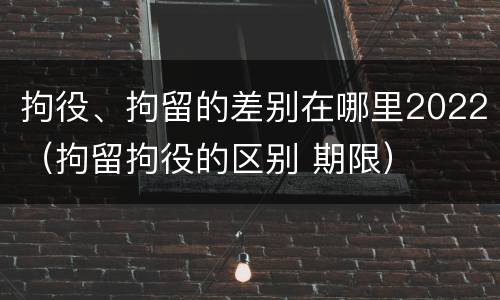 拘役、拘留的差别在哪里2022（拘留拘役的区别 期限）