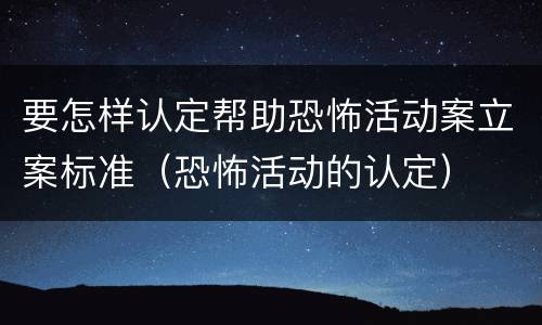 要怎样认定帮助恐怖活动案立案标准（恐怖活动的认定）