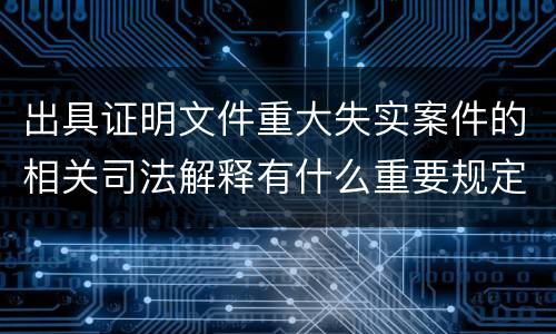 出具证明文件重大失实案件的相关司法解释有什么重要规定