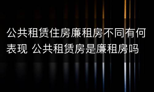 公共租赁住房廉租房不同有何表现 公共租赁房是廉租房吗