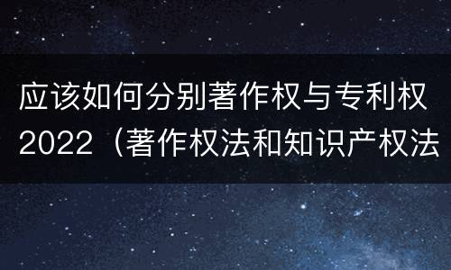 应该如何分别著作权与专利权2022（著作权法和知识产权法）
