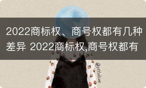 2022商标权、商号权都有几种差异 2022商标权,商号权都有几种差异