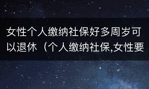 女性个人缴纳社保好多周岁可以退休（个人缴纳社保,女性要几岁可以退休）