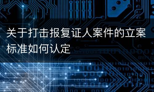 关于打击报复证人案件的立案标准如何认定