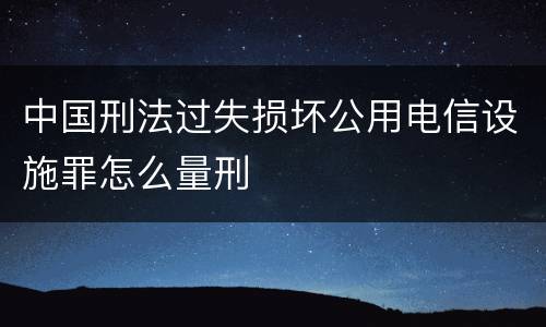 中国刑法过失损坏公用电信设施罪怎么量刑