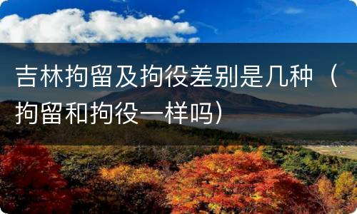 吉林拘留及拘役差别是几种（拘留和拘役一样吗）