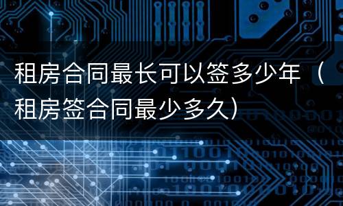 租房合同最长可以签多少年（租房签合同最少多久）