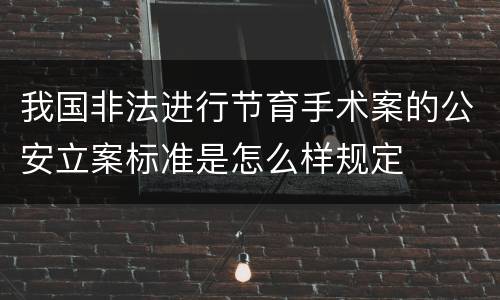 我国非法进行节育手术案的公安立案标准是怎么样规定